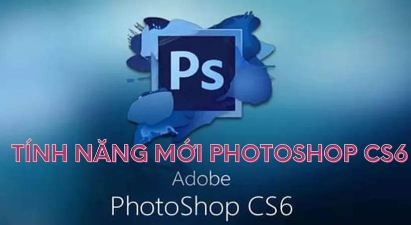 Hướng dẫn cài đặt và tải Photoshop CS6 đơn giản và nhanh chóng 2 Một số tính năng mới được cập nhật tại Photoshop CS6.